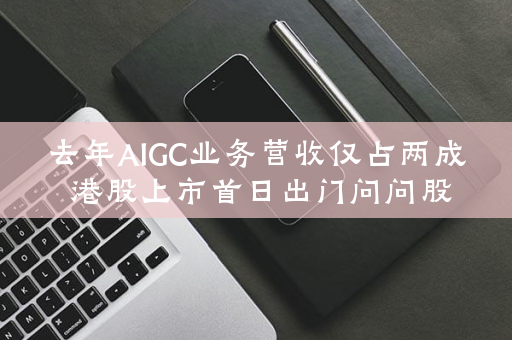 去年AIGC业务营收仅占两成 港股上市首日出门问问股价跌3% ul