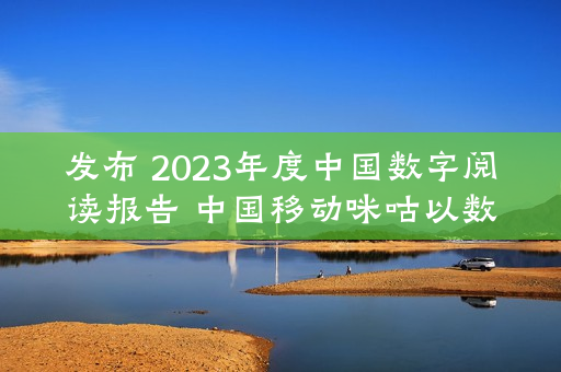 发布 2023年度中国数字阅读报告 中国移动咪咕以数智驱动打造全民阅读新体验