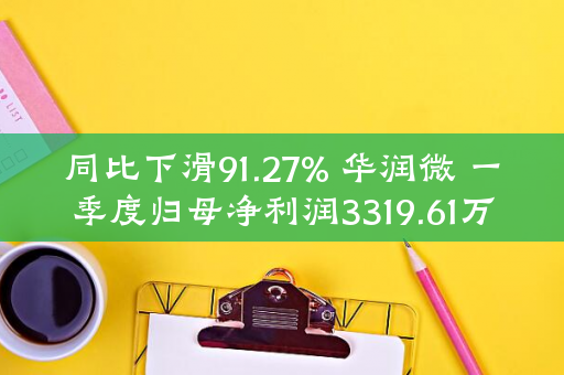 同比下滑91.27% 华润微 一季度归母净利润3319.61万元