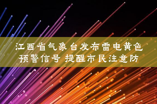 江西省气象台发布雷电黄色预警信号 提醒市民注意防护措施