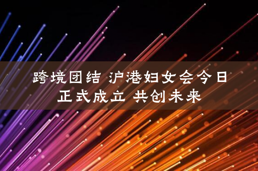 跨境团结 沪港妇女会今日正式成立 共创未来